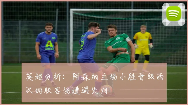 英超分析：阿森纳主场小胜晋级西汉姆联客场遭遇失利