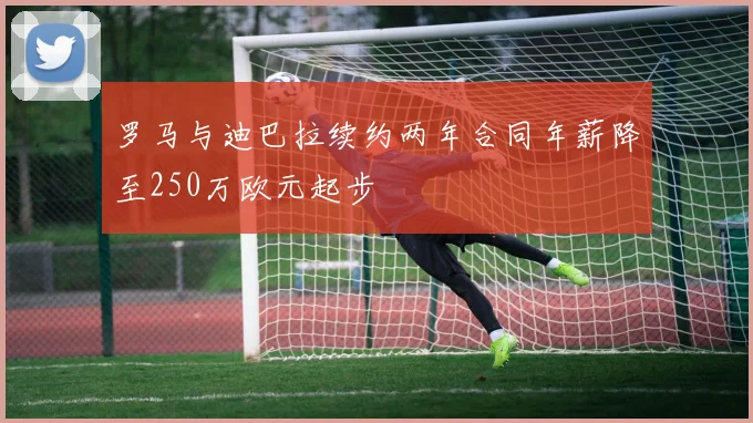 罗马与迪巴拉续约两年合同年薪降至250万欧元起步