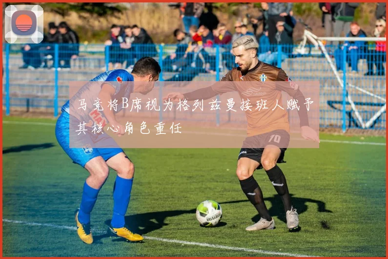 马竞将B席视为格列兹曼接班人赋予其核心角色重任
