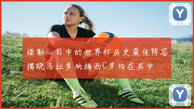 福勒心目中的世界杯历史最佳阵容揭晓马拉多纳梅西C罗均在其中
