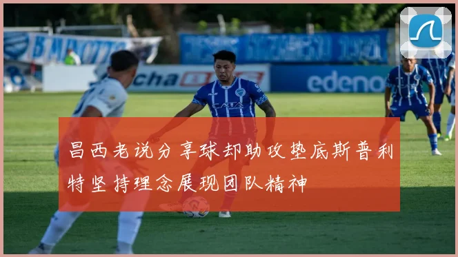 昌西老说分享球却助攻垫底斯普利特坚持理念展现团队精神