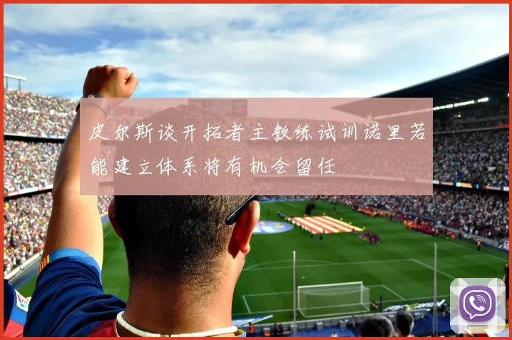 皮尔斯谈开拓者主教练试训诺里若能建立体系将有机会留任