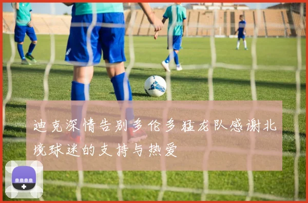 迪克深情告别多伦多猛龙队感谢北境球迷的支持与热爱