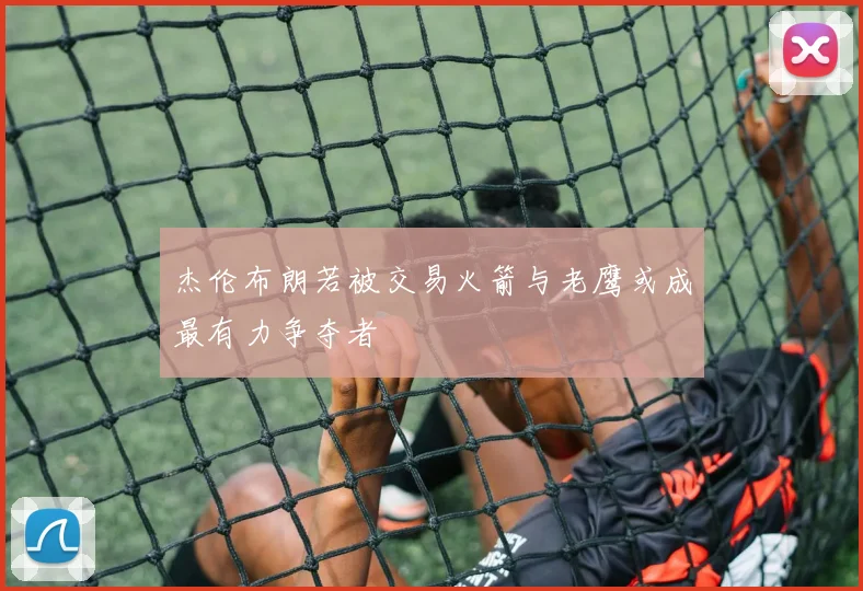 杰伦布朗若被交易火箭与老鹰或成最有力争夺者