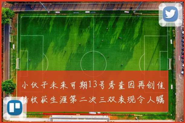 小伙子未来可期13号秀奎因再创佳绩收获生涯第二次三双表现令人瞩目