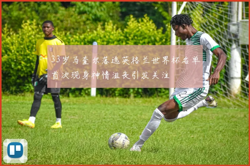 33岁马奎尔落选英格兰世界杯名单首次现身神情沮丧引发关注