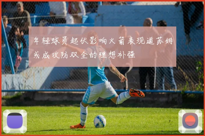 年轻球员起伏影响火箭表现道苏姆或成攻防双全的理想补强