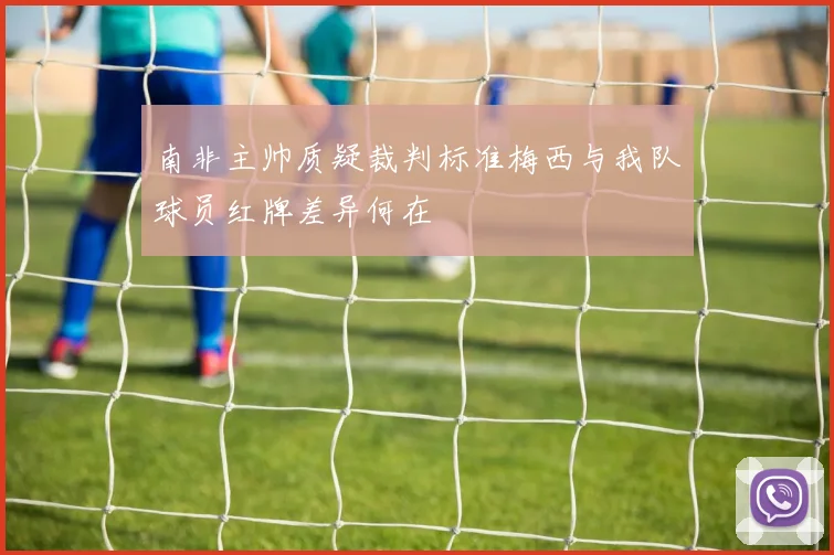 南非主帅质疑裁判标准梅西与我队球员红牌差异何在