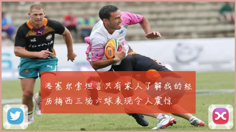 洛塞尔索坦言只有家人了解我的经历梅西三场六球表现令人震惊