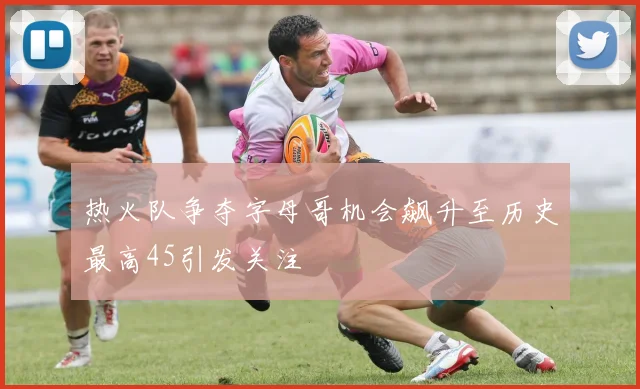 热火队争夺字母哥机会飙升至历史最高45引发关注