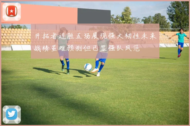 开拓者连胜五场展现强大韧性未来战绩虽难预测但已显强队风范