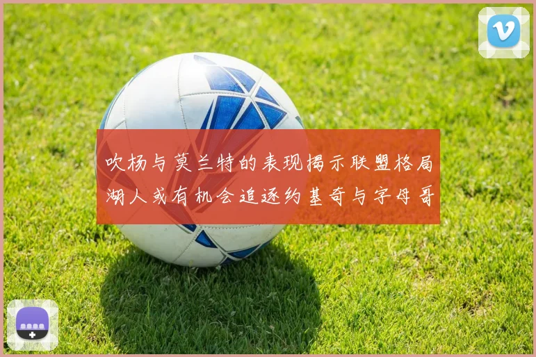 吹杨与莫兰特的表现揭示联盟格局湖人或有机会追逐约基奇与字母哥