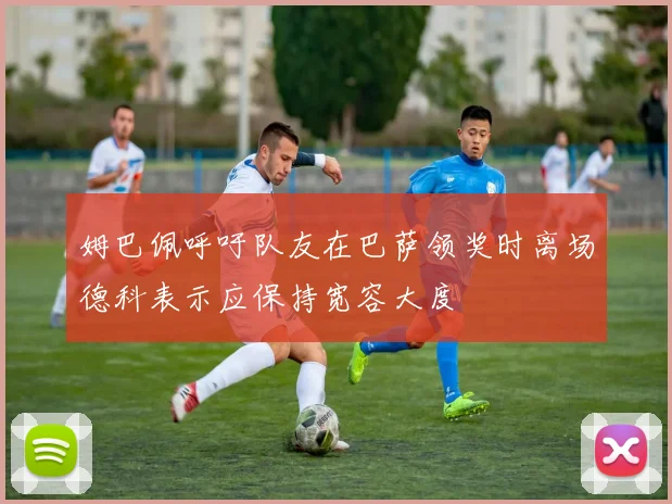 姆巴佩呼吁队友在巴萨领奖时离场德科表示应保持宽容大度