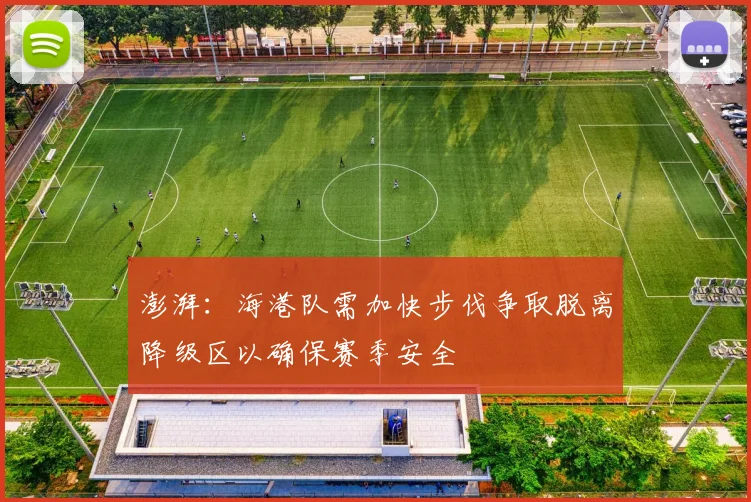 澎湃：海港队需加快步伐争取脱离降级区以确保赛季安全