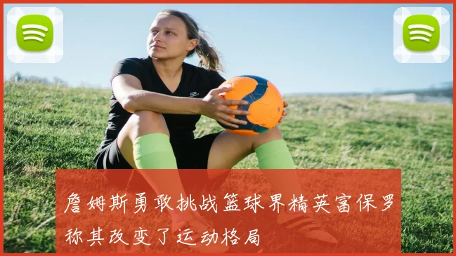 詹姆斯勇敢挑战篮球界精英富保罗称其改变了运动格局