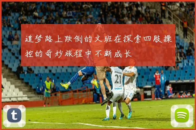 追梦路上跌倒的文班在探索四肢操控的奇妙旅程中不断成长