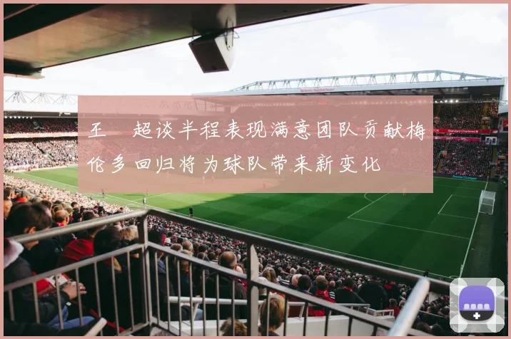 王燊超谈半程表现满意团队贡献梅伦多回归将为球队带来新变化