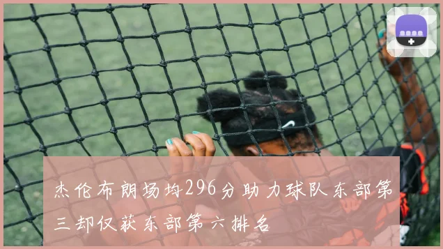 杰伦布朗场均296分助力球队东部第三却仅获东部第六排名