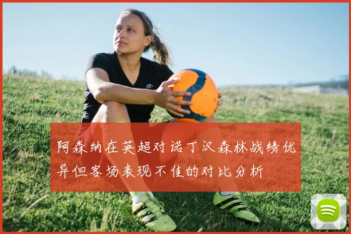 阿森纳在英超对诺丁汉森林战绩优异但客场表现不佳的对比分析