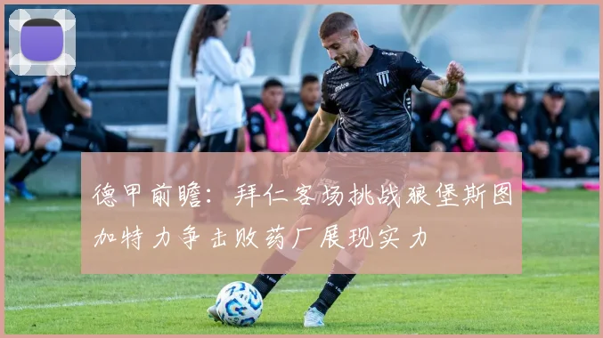 德甲前瞻：拜仁客场挑战狼堡斯图加特力争击败药厂展现实力