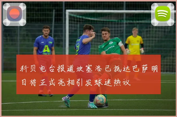 科贝电台报道坎塞洛已抵达巴萨明日将正式亮相引发球迷热议