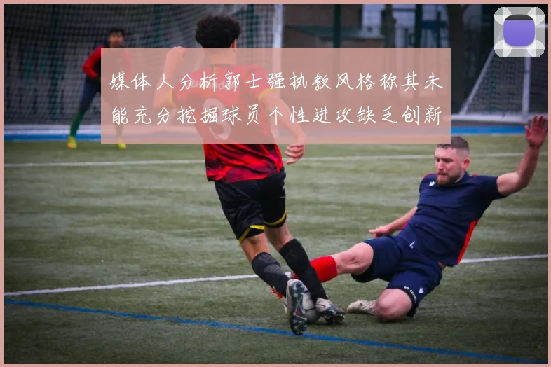 媒体人分析郭士强执教风格称其未能充分挖掘球员个性进攻缺乏创新性