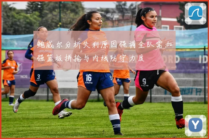 鲍威尔分析失利原因强调全队需加强篮板拼抢与内线防守力度
